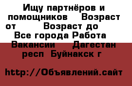 Ищу партнёров и помощников  › Возраст от ­ 16 › Возраст до ­ 35 - Все города Работа » Вакансии   . Дагестан респ.,Буйнакск г.